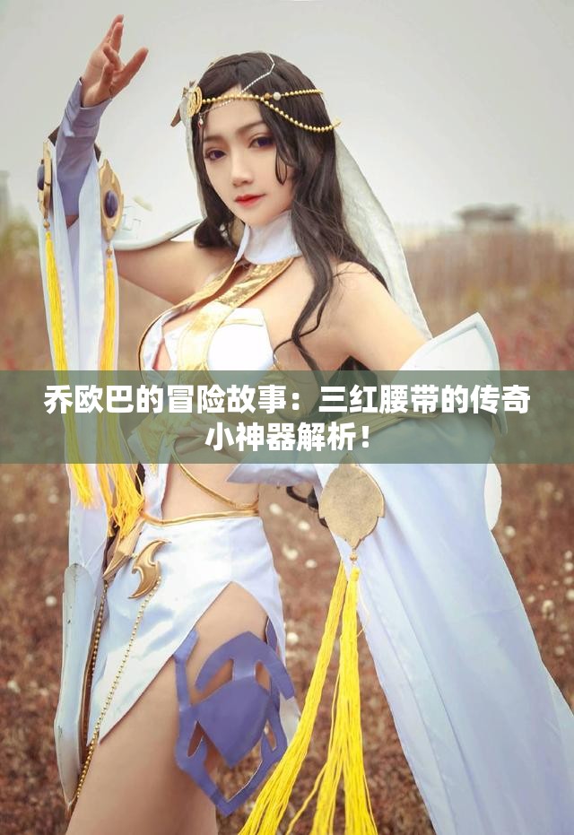 乔欧巴的冒险故事：三红腰带的传奇小神器解析！