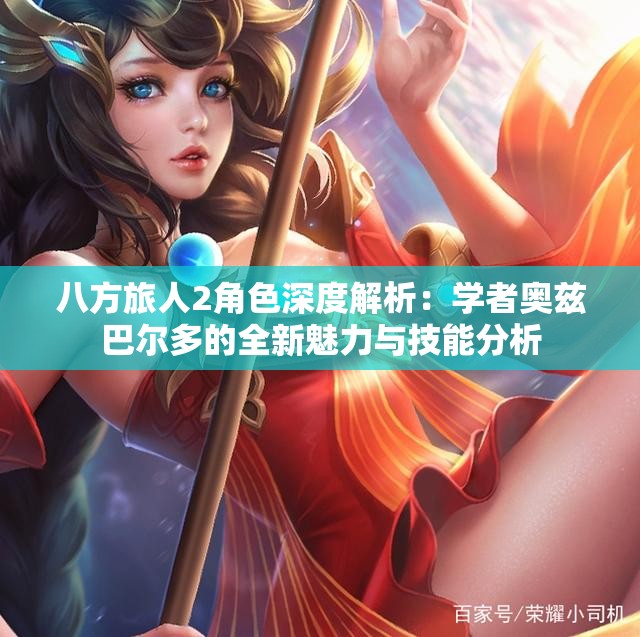 八方旅人2角色深度解析：学者奥兹巴尔多的全新魅力与技能分析